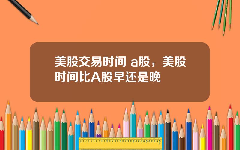 美股交易时间 a股，美股时间比A股早还是晚